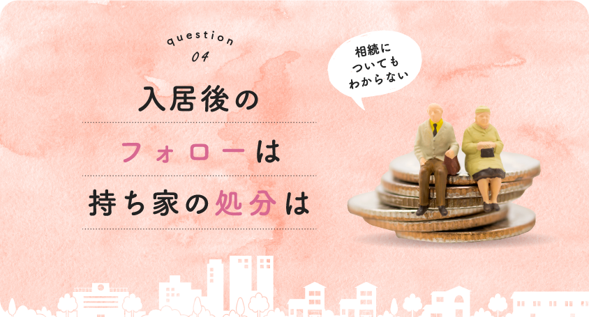 Question04 入居後のフォローは持ち家の処分は