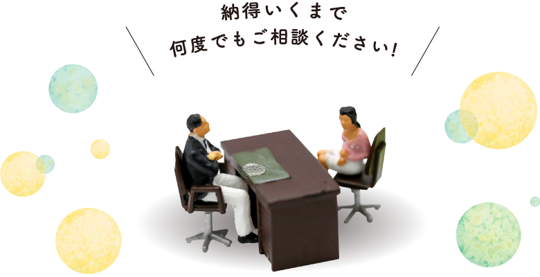 納得いくまで何度でもご相談ください!